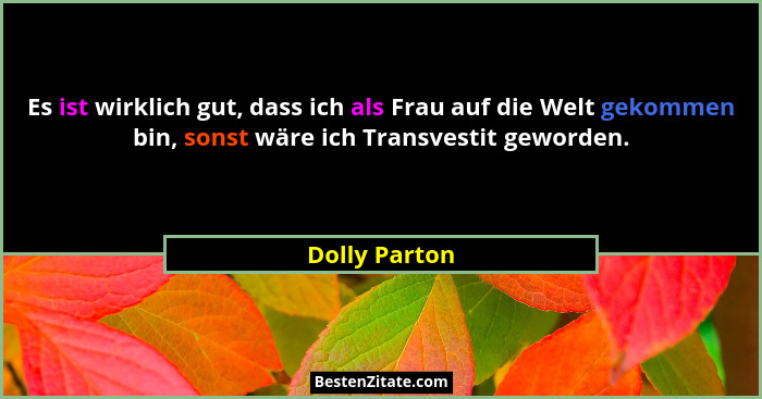 Es ist wirklich gut, dass ich als Frau auf die Welt gekommen bin, sonst wäre ich Transvestit geworden.... - Dolly Parton