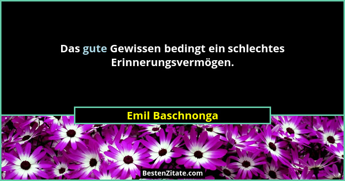 Das gute Gewissen bedingt ein schlechtes Erinnerungsvermögen.... - Emil Baschnonga