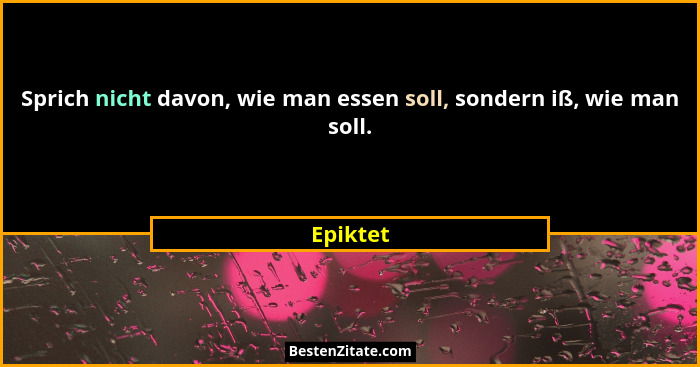 Sprich nicht davon, wie man essen soll, sondern iß, wie man soll.... - Epiktet