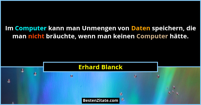 Im Computer kann man Unmengen von Daten speichern, die man nicht bräuchte, wenn man keinen Computer hätte.... - Erhard Blanck