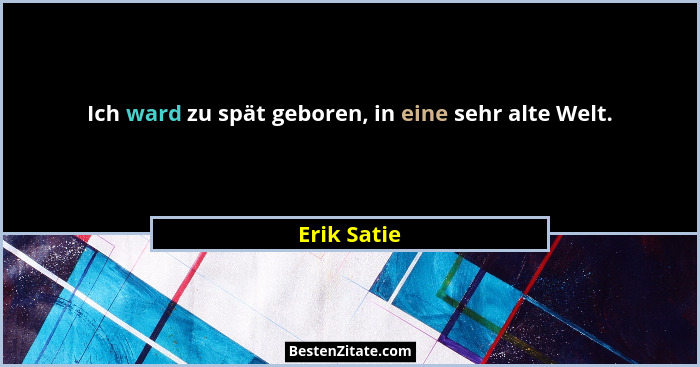 Ich ward zu spät geboren, in eine sehr alte Welt.... - Erik Satie