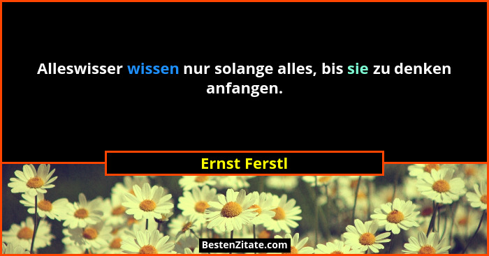 Alleswisser wissen nur solange alles, bis sie zu denken anfangen.... - Ernst Ferstl