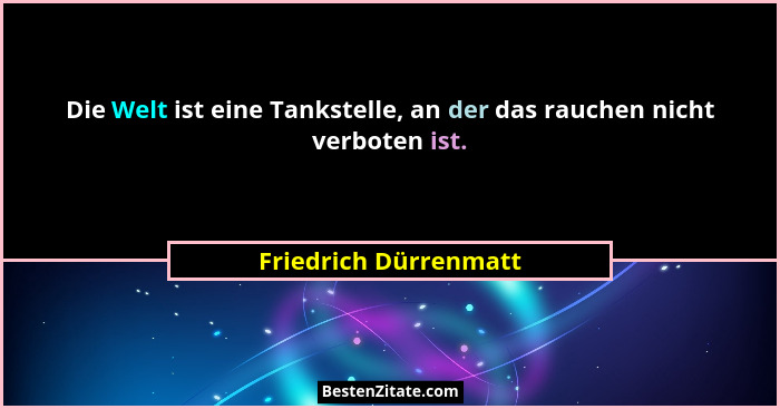 Die Welt ist eine Tankstelle, an der das rauchen nicht verboten ist.... - Friedrich Dürrenmatt