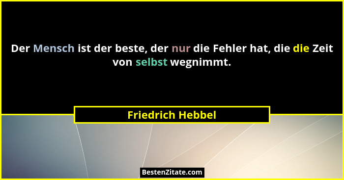 Der Mensch ist der beste, der nur die Fehler hat, die die Zeit von selbst wegnimmt.... - Friedrich Hebbel