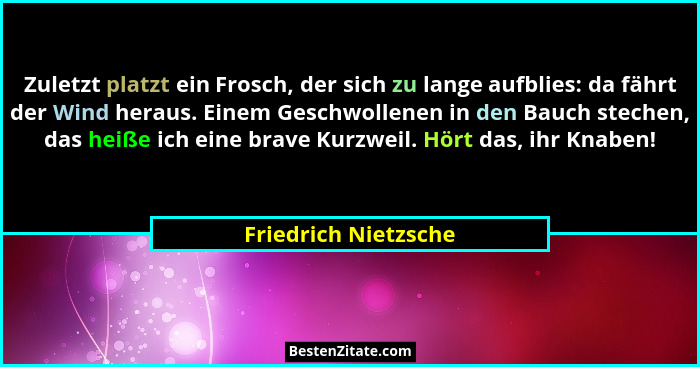 Zuletzt platzt ein Frosch, der sich zu lange aufblies: da fährt der Wind heraus. Einem Geschwollenen in den Bauch stechen, das h... - Friedrich Nietzsche