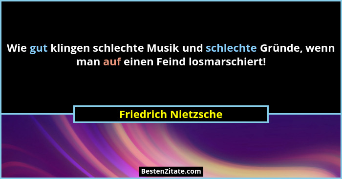 Wie gut klingen schlechte Musik und schlechte Gründe, wenn man auf einen Feind losmarschiert!... - Friedrich Nietzsche