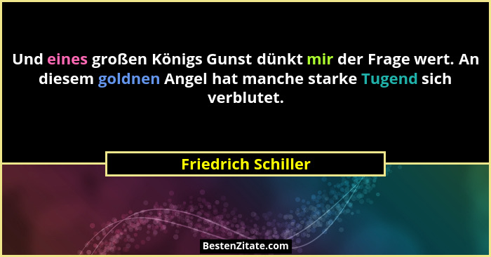Und eines großen Königs Gunst dünkt mir der Frage wert. An diesem goldnen Angel hat manche starke Tugend sich verblutet.... - Friedrich Schiller