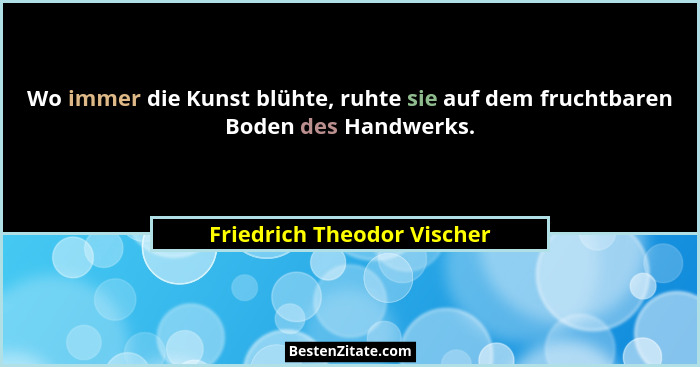 Wo immer die Kunst blühte, ruhte sie auf dem fruchtbaren Boden des Handwerks.... - Friedrich Theodor Vischer