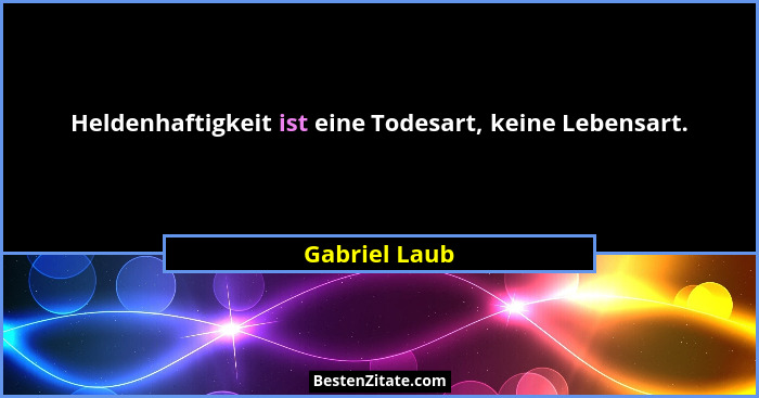 Heldenhaftigkeit ist eine Todesart, keine Lebensart.... - Gabriel Laub