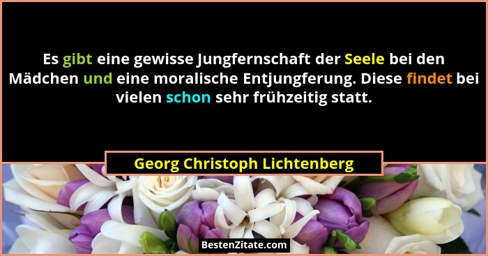 Es gibt eine gewisse Jungfernschaft der Seele bei den Mädchen und eine moralische Entjungferung. Diese findet bei vielen... - Georg Christoph Lichtenberg
