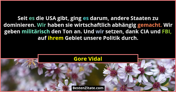Seit es die USA gibt, ging es darum, andere Staaten zu dominieren. Wir haben sie wirtschaftlich abhängig gemacht. Wir geben militärisch d... - Gore Vidal