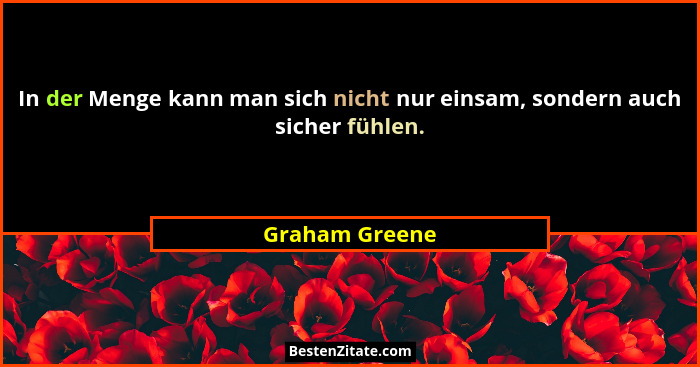 In der Menge kann man sich nicht nur einsam, sondern auch sicher fühlen.... - Graham Greene