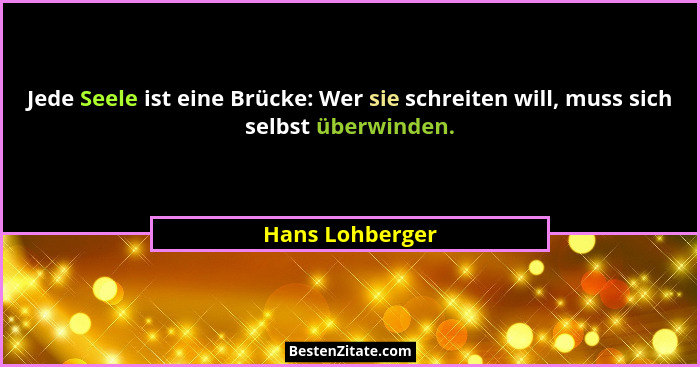 Jede Seele ist eine Brücke: Wer sie schreiten will, muss sich selbst überwinden.... - Hans Lohberger