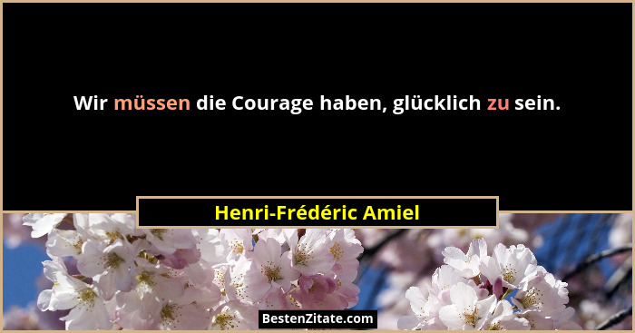 Wir müssen die Courage haben, glücklich zu sein.... - Henri-Frédéric Amiel