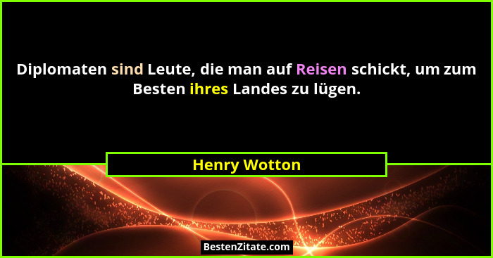 Diplomaten sind Leute, die man auf Reisen schickt, um zum Besten ihres Landes zu lügen.... - Henry Wotton