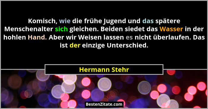Komisch, wie die frühe Jugend und das spätere Menschenalter sich gleichen. Beiden siedet das Wasser in der hohlen Hand. Aber wir Weise... - Hermann Stehr