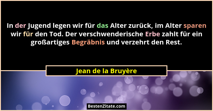 In der Jugend legen wir für das Alter zurück, im Alter sparen wir für den Tod. Der verschwenderische Erbe zahlt für ein großartig... - Jean de la Bruyère