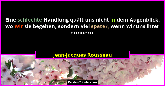 Eine schlechte Handlung quält uns nicht in dem Augenblick, wo wir sie begehen, sondern viel später, wenn wir uns ihrer erinner... - Jean-Jacques Rousseau