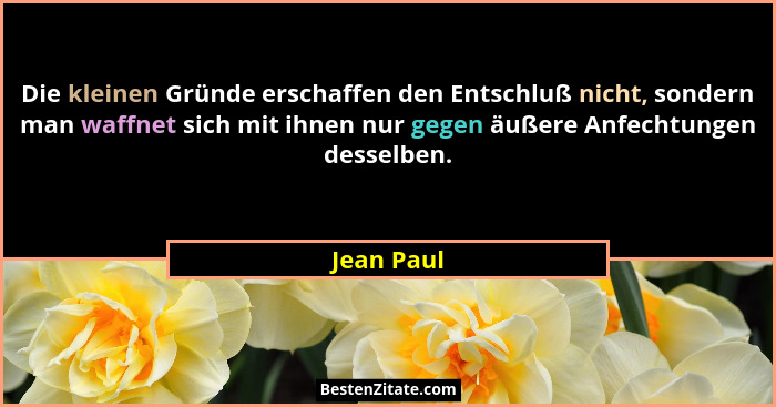 Die kleinen Gründe erschaffen den Entschluß nicht, sondern man waffnet sich mit ihnen nur gegen äußere Anfechtungen desselben.... - Jean Paul