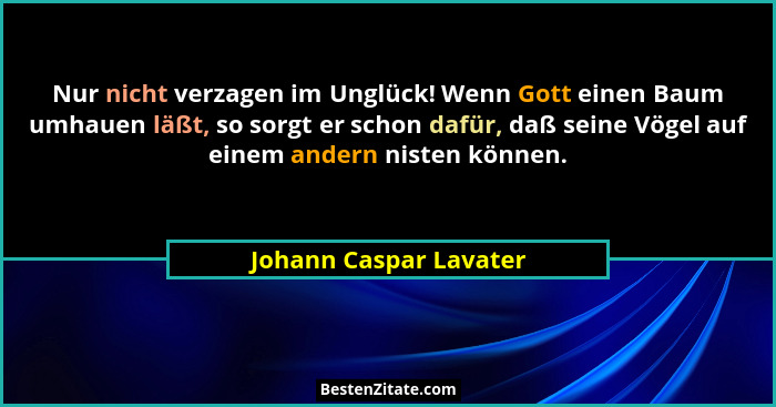 Nur nicht verzagen im Unglück! Wenn Gott einen Baum umhauen läßt, so sorgt er schon dafür, daß seine Vögel auf einem andern ni... - Johann Caspar Lavater