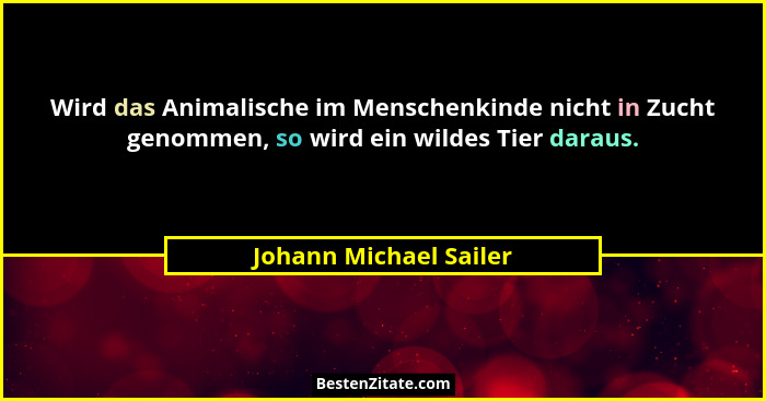 Wird das Animalische im Menschenkinde nicht in Zucht genommen, so wird ein wildes Tier daraus.... - Johann Michael Sailer
