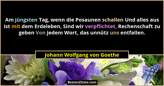 Am jüngsten Tag, wenn die Posaunen schallen Und alles aus ist mit dem Erdeleben, Sind wir verpflichtet, Rechenschaft zu g... - Johann Wolfgang von Goethe