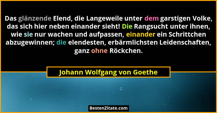 Das glänzende Elend, die Langeweile unter dem garstigen Volke, das sich hier neben einander sieht! Die Rangsucht unter ih... - Johann Wolfgang von Goethe