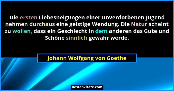 Die ersten Liebesneigungen einer unverdorbenen Jugend nehmen durchaus eine geistige Wendung. Die Natur scheint zu wollen,... - Johann Wolfgang von Goethe