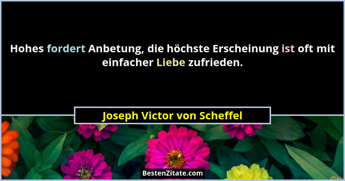 Hohes fordert Anbetung, die höchste Erscheinung ist oft mit einfacher Liebe zufrieden.... - Joseph Victor von Scheffel
