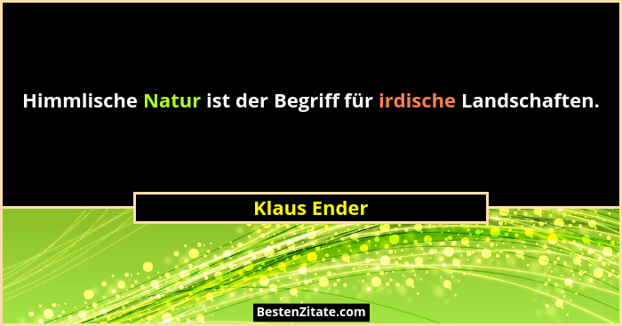 Himmlische Natur ist der Begriff für irdische Landschaften.... - Klaus Ender