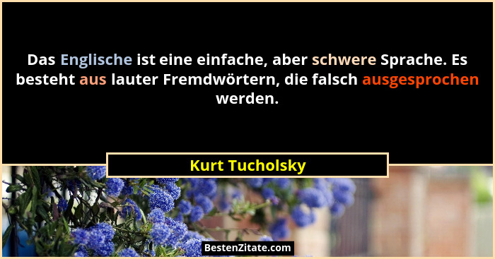 Das Englische ist eine einfache, aber schwere Sprache. Es besteht aus lauter Fremdwörtern, die falsch ausgesprochen werden.... - Kurt Tucholsky