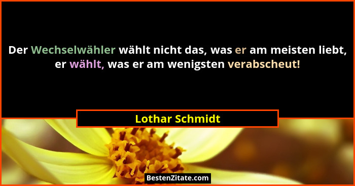 Der Wechselwähler wählt nicht das, was er am meisten liebt, er wählt, was er am wenigsten verabscheut!... - Lothar Schmidt