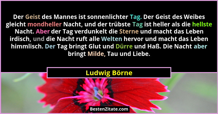 Der Geist des Mannes ist sonnenlichter Tag. Der Geist des Weibes gleicht mondheller Nacht, und der trübste Tag ist heller als die hells... - Ludwig Börne