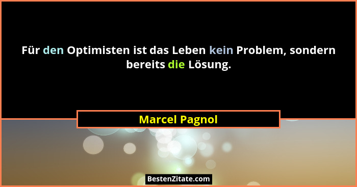 Für den Optimisten ist das Leben kein Problem, sondern bereits die Lösung.... - Marcel Pagnol