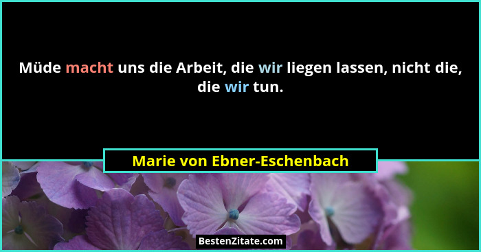 Müde macht uns die Arbeit, die wir liegen lassen, nicht die, die wir tun.... - Marie von Ebner-Eschenbach