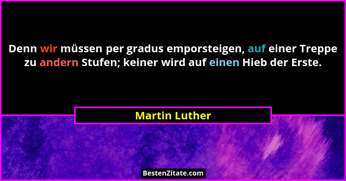 Denn wir müssen per gradus emporsteigen, auf einer Treppe zu andern Stufen; keiner wird auf einen Hieb der Erste.... - Martin Luther