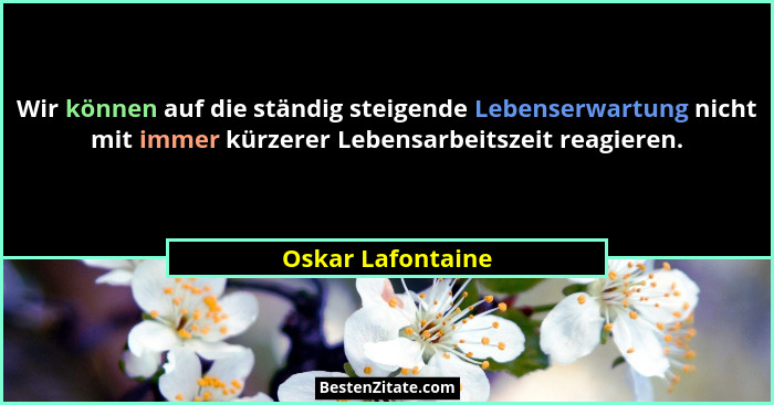 Wir können auf die ständig steigende Lebenserwartung nicht mit immer kürzerer Lebensarbeitszeit reagieren.... - Oskar Lafontaine