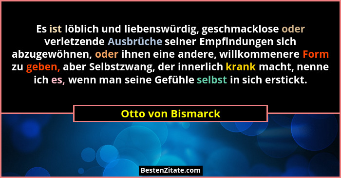 Es ist löblich und liebenswürdig, geschmacklose oder verletzende Ausbrüche seiner Empfindungen sich abzugewöhnen, oder ihnen eine... - Otto von Bismarck