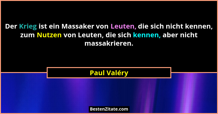 Der Krieg ist ein Massaker von Leuten, die sich nicht kennen, zum Nutzen von Leuten, die sich kennen, aber nicht massakrieren.... - Paul Valéry