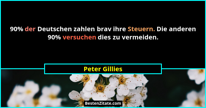 90% der Deutschen zahlen brav ihre Steuern. Die anderen 90% versuchen dies zu vermeiden.... - Peter Gillies