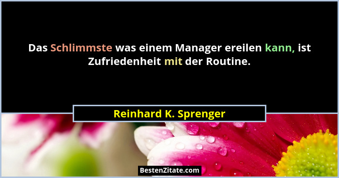 Das Schlimmste was einem Manager ereilen kann, ist Zufriedenheit mit der Routine.... - Reinhard K. Sprenger