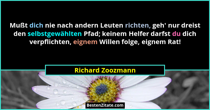 Mußt dich nie nach andern Leuten richten, geh' nur dreist den selbstgewählten Pfad; keinem Helfer darfst du dich verpflichten,... - Richard Zoozmann