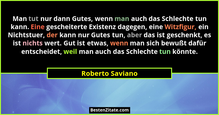 Man tut nur dann Gutes, wenn man auch das Schlechte tun kann. Eine gescheiterte Existenz dagegen, eine Witzfigur, ein Nichtstuer, de... - Roberto Saviano