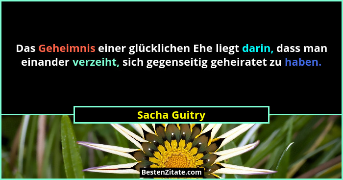Das Geheimnis einer glücklichen Ehe liegt darin, dass man einander verzeiht, sich gegenseitig geheiratet zu haben.... - Sacha Guitry