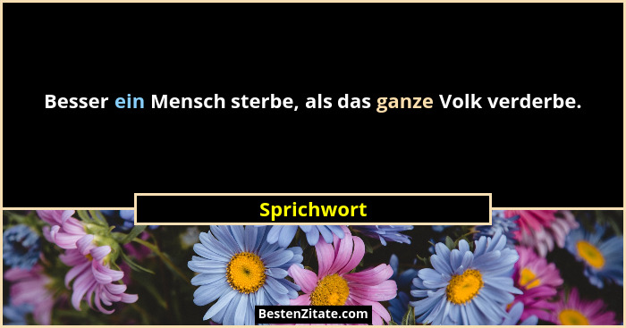 Besser ein Mensch sterbe, als das ganze Volk verderbe.... - Sprichwort
