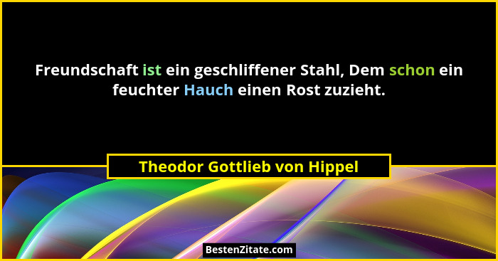 Freundschaft ist ein geschliffener Stahl, Dem schon ein feuchter Hauch einen Rost zuzieht.... - Theodor Gottlieb von Hippel