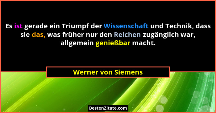 Es ist gerade ein Triumpf der Wissenschaft und Technik, dass sie das, was früher nur den Reichen zugänglich war, allgemein genieß... - Werner von Siemens