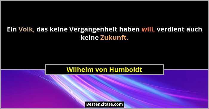 Ein Volk, das keine Vergangenheit haben will, verdient auch keine Zukunft.... - Wilhelm von Humboldt