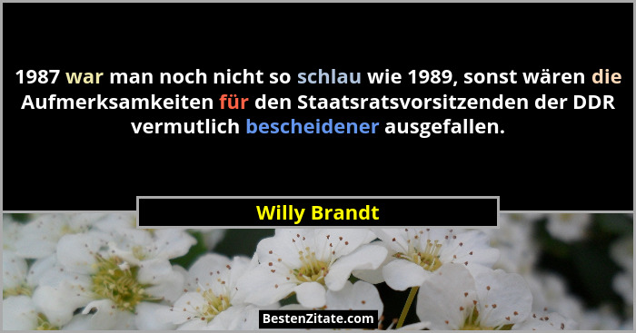 1987 war man noch nicht so schlau wie 1989, sonst wären die Aufmerksamkeiten für den Staatsratsvorsitzenden der DDR vermutlich bescheid... - Willy Brandt