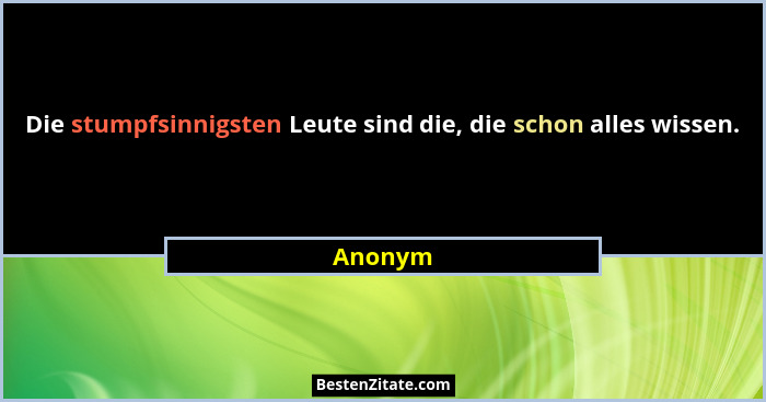 Die stumpfsinnigsten Leute sind die, die schon alles wissen.... - Anonym